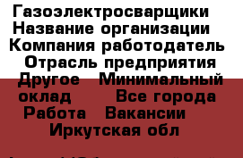 Газоэлектросварщики › Название организации ­ Компания-работодатель › Отрасль предприятия ­ Другое › Минимальный оклад ­ 1 - Все города Работа » Вакансии   . Иркутская обл.